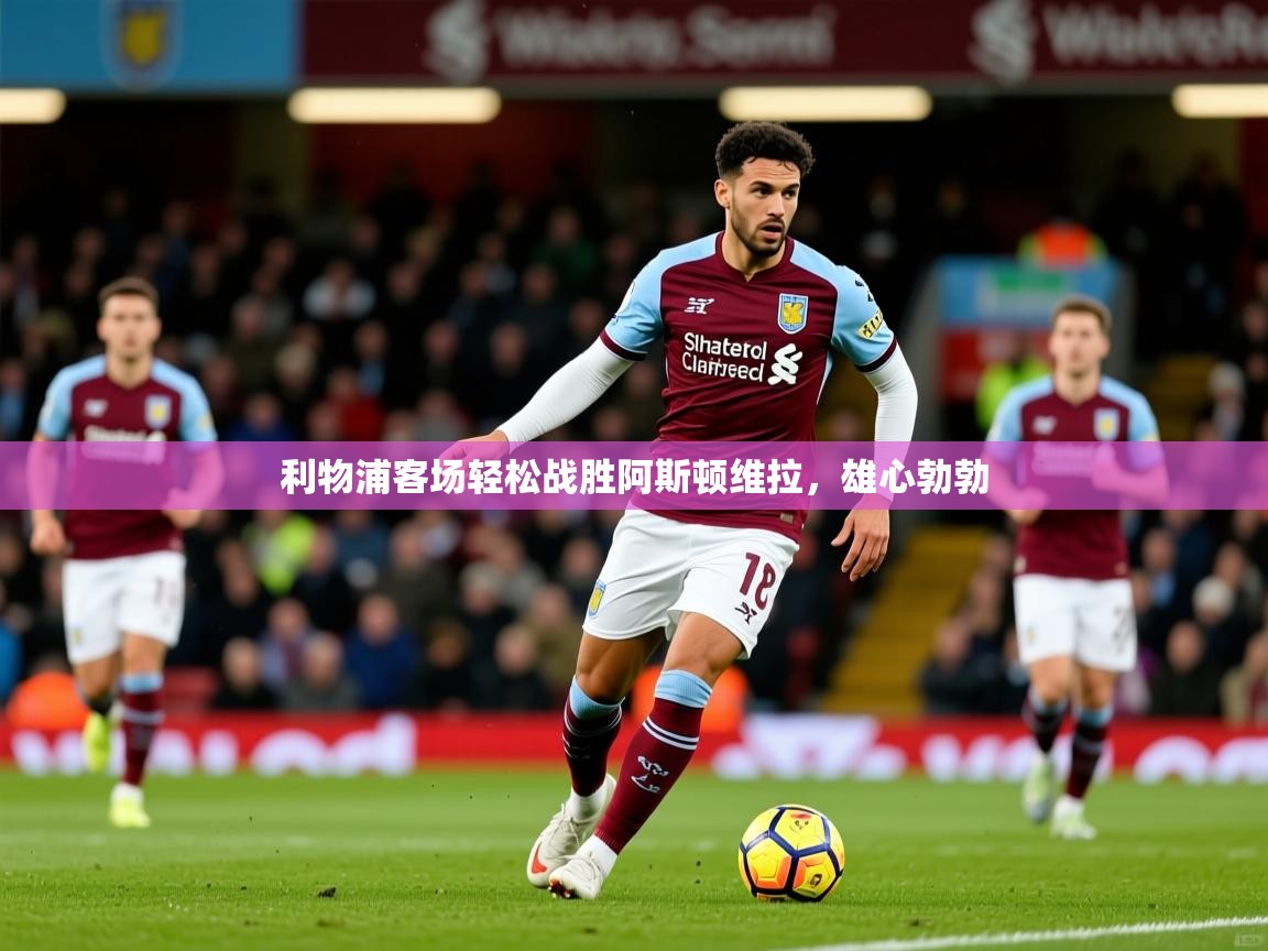 2025百家乐网站利物浦客场轻松战胜阿斯顿维拉，雄心勃勃  第1张