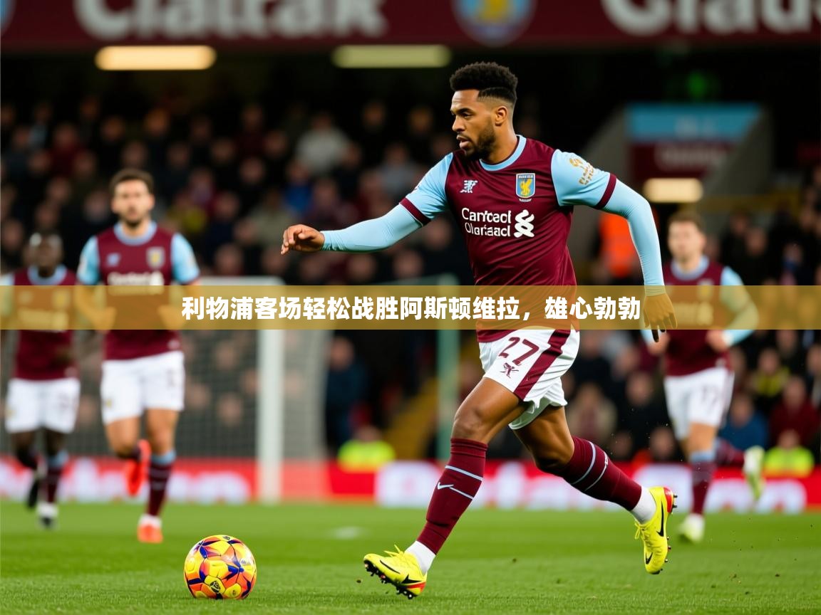 2025百家乐网站利物浦客场轻松战胜阿斯顿维拉，雄心勃勃  第2张