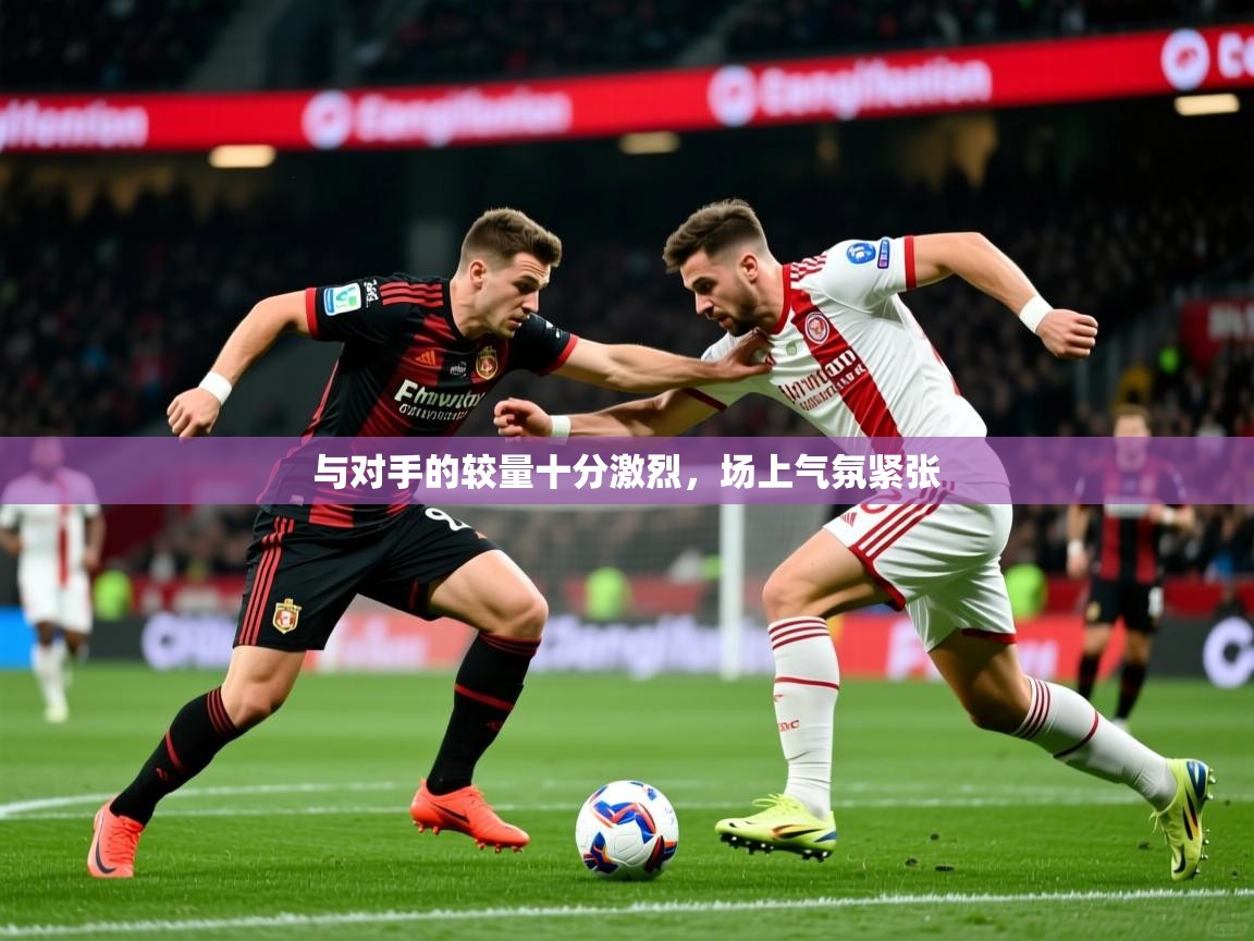 2025百家乐玩法与对手的较量十分激烈，场上气氛紧张  第2张