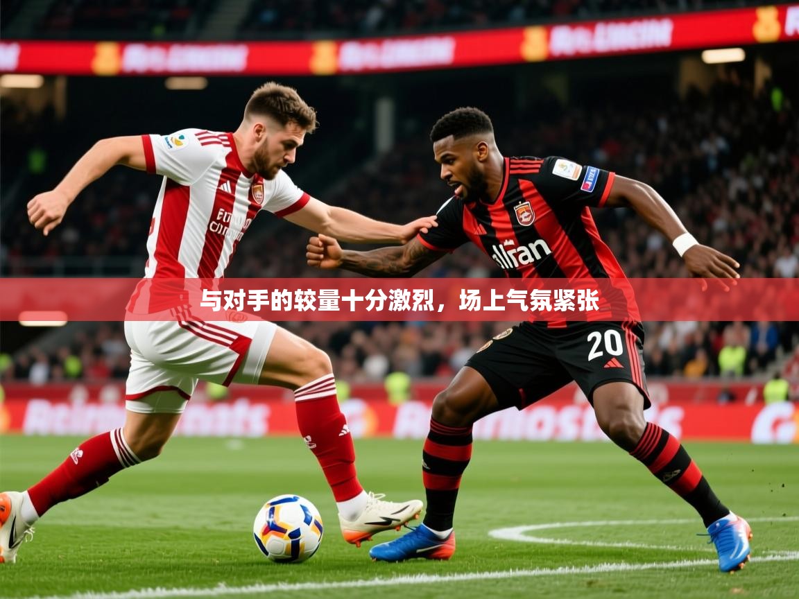 2025百家乐玩法与对手的较量十分激烈，场上气氛紧张  第4张